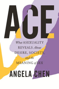 Ace: What Asexuality Reveals About Desire, Society, and the Meaning of Sex